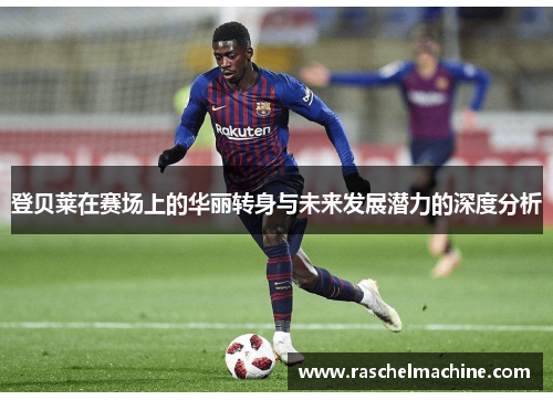 登贝莱在赛场上的华丽转身与未来发展潜力的深度分析