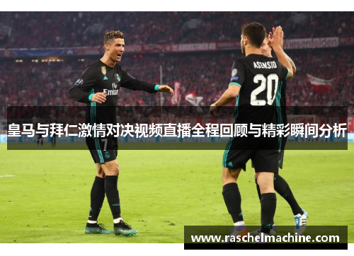 皇马与拜仁激情对决视频直播全程回顾与精彩瞬间分析