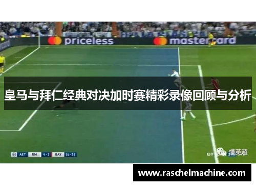 皇马与拜仁经典对决加时赛精彩录像回顾与分析