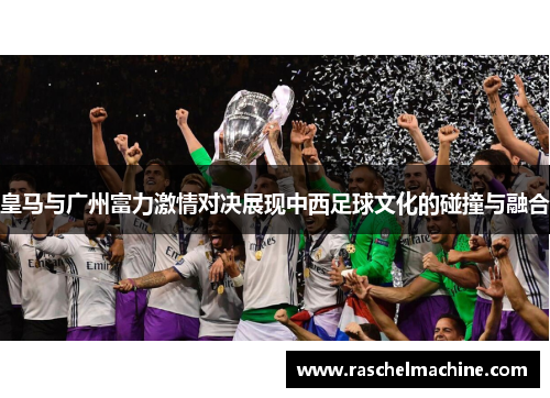 皇马与广州富力激情对决展现中西足球文化的碰撞与融合