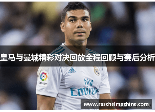 皇马与曼城精彩对决回放全程回顾与赛后分析