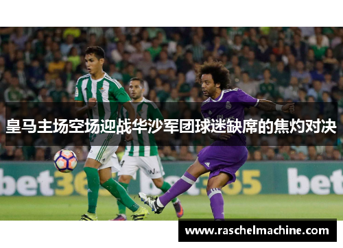 皇马主场空场迎战华沙军团球迷缺席的焦灼对决