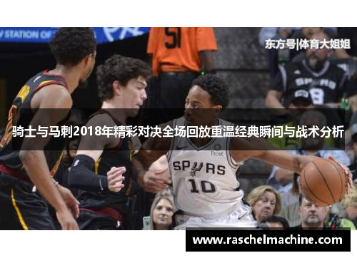 骑士与马刺2018年精彩对决全场回放重温经典瞬间与战术分析