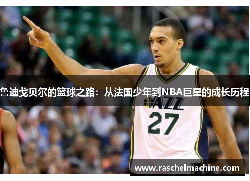 鲁迪戈贝尔的篮球之路：从法国少年到NBA巨星的成长历程