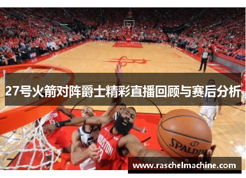27号火箭对阵爵士精彩直播回顾与赛后分析
