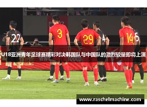 U18亚洲青年足球赛精彩对决韩国队与中国队的激烈较量即将上演