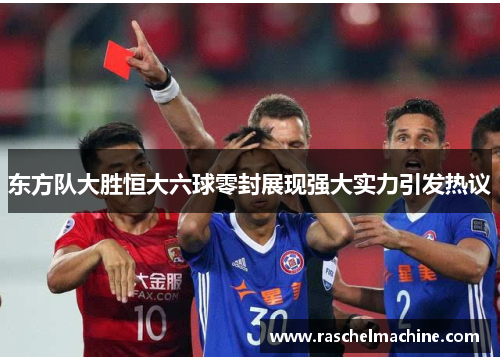 东方队大胜恒大六球零封展现强大实力引发热议