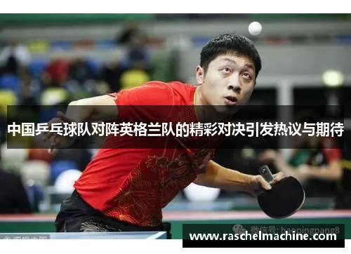 中国乒乓球队对阵英格兰队的精彩对决引发热议与期待