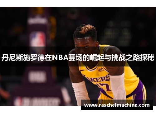 丹尼斯施罗德在NBA赛场的崛起与挑战之路探秘