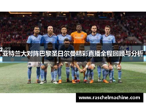亚特兰大对阵巴黎圣日尔曼精彩直播全程回顾与分析