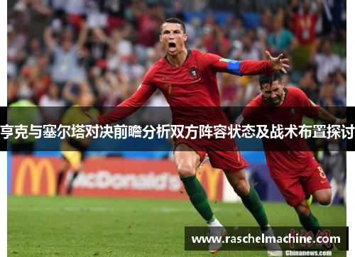 亨克与塞尔塔对决前瞻分析双方阵容状态及战术布置探讨