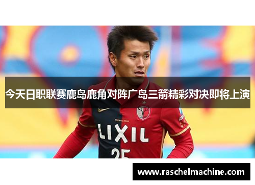 今天日职联赛鹿岛鹿角对阵广岛三箭精彩对决即将上演