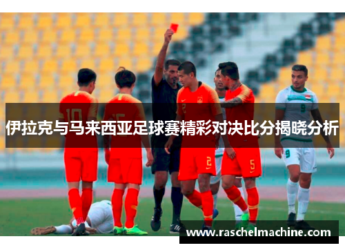 伊拉克与马来西亚足球赛精彩对决比分揭晓分析