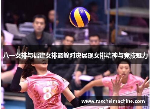 八一女排与福建女排巅峰对决展现女排精神与竞技魅力