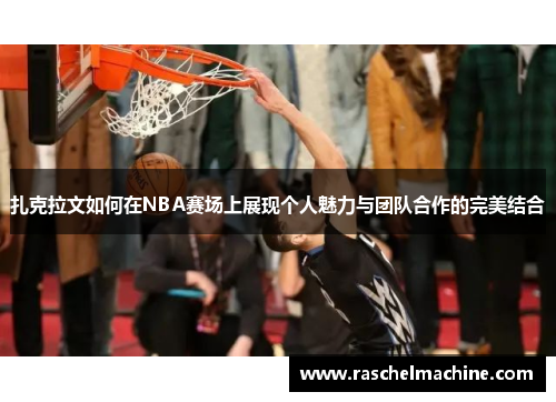 扎克拉文如何在NBA赛场上展现个人魅力与团队合作的完美结合