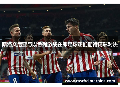 斯洛文尼亚与以色列激战在即足球迷们期待精彩对决