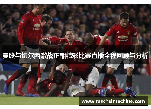 曼联与切尔西激战正酣精彩比赛直播全程回顾与分析