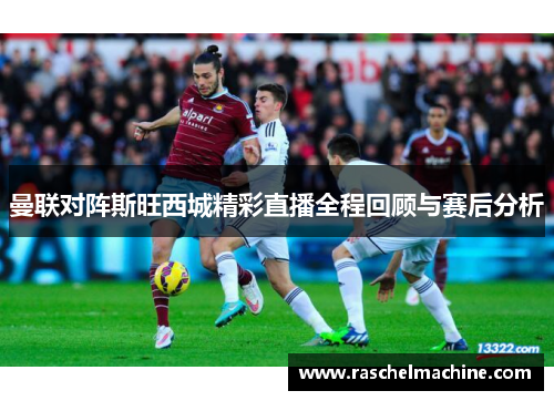 曼联对阵斯旺西城精彩直播全程回顾与赛后分析