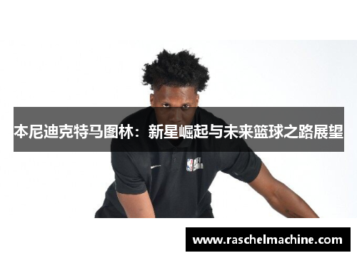 本尼迪克特马图林：新星崛起与未来篮球之路展望