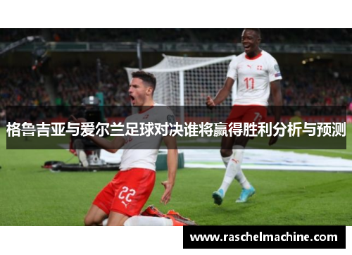 格鲁吉亚与爱尔兰足球对决谁将赢得胜利分析与预测
