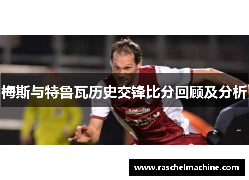 梅斯与特鲁瓦历史交锋比分回顾及分析