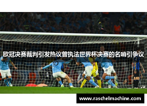 欧冠决赛裁判引发热议曾执法世界杯决赛的名哨引争议