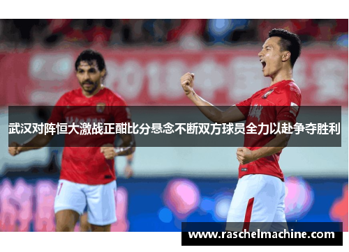 武汉对阵恒大激战正酣比分悬念不断双方球员全力以赴争夺胜利