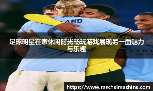 足球明星在家休闲时光畅玩游戏展现另一面魅力与乐趣